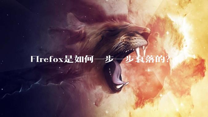 Firefox是如何一步一步衰落的？