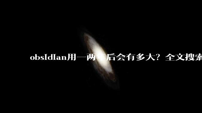 obsidian用一两年后会有多大？全文搜索还快吗？